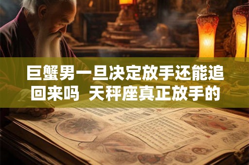 巨蟹男一旦决定放手还能追回来吗  天秤座真正放手的表现