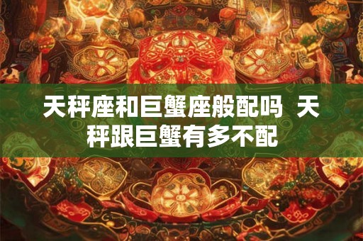 天秤座和巨蟹座般配吗 天秤跟巨蟹有多不配 天秤座和巨蟹座般配吗 天秤跟巨蟹有多不配