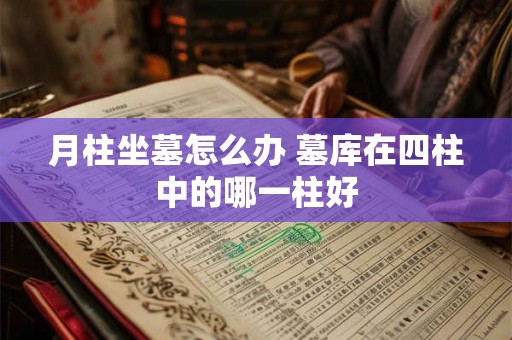 月柱坐墓怎么办 墓库在四柱中的哪一柱好