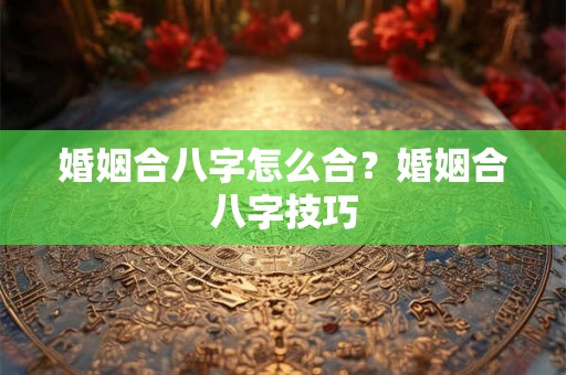 婚姻合八字怎么合？婚姻合八字技巧