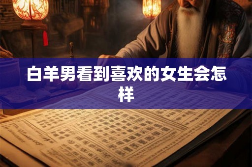 白羊男看到喜欢的女生会怎样