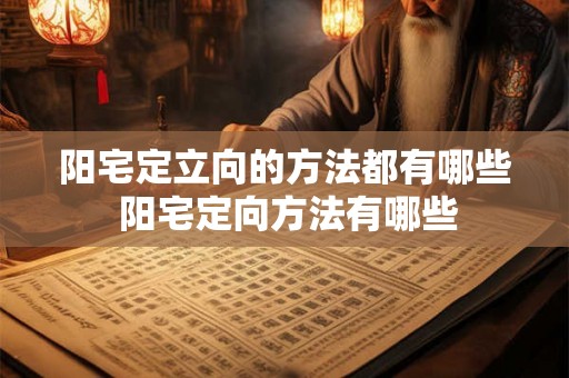 阳宅定立向的方法都有哪些 阳宅定向方法有哪些