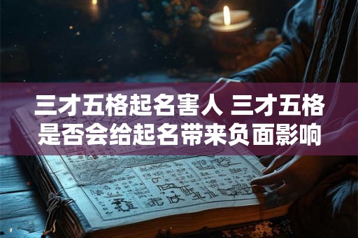 三才五格起名害人 三才五格是否会给起名带来负面影响 三才五格起名害人 三才五格是否会给起名带来负面影响