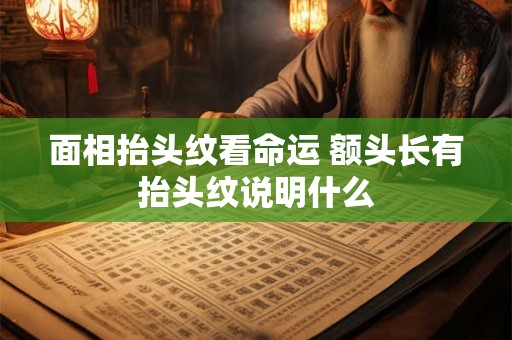 面相抬头纹看命运 额头长有抬头纹说明什么