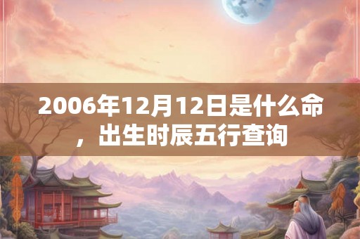 2006年12月12日是什么命，出生时辰五行查询