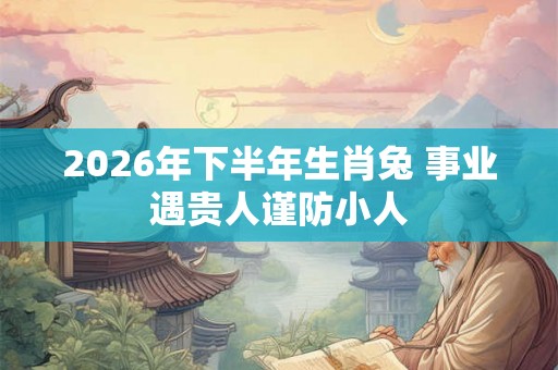 2026年下半年生肖兔 事业遇贵人谨防小人 2026年下半年生肖兔 事业遇贵人谨防小人