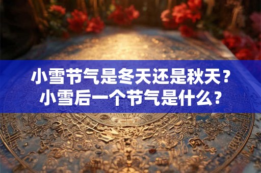 小雪节气是冬天还是秋天?小雪后一个节气是什么? 小雪节气是冬天还是秋天?小雪后一个节气是什么?