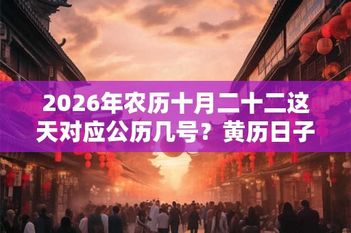 2026年农历十月二十二这天对应公历几号？黄历日子好吗？