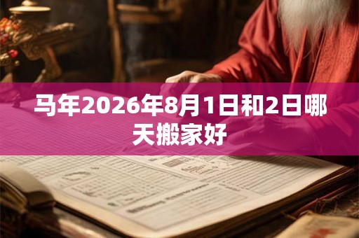 马年2026年8月1日和2日哪天搬家好 马年2026年8月1日和2日哪天搬家好
