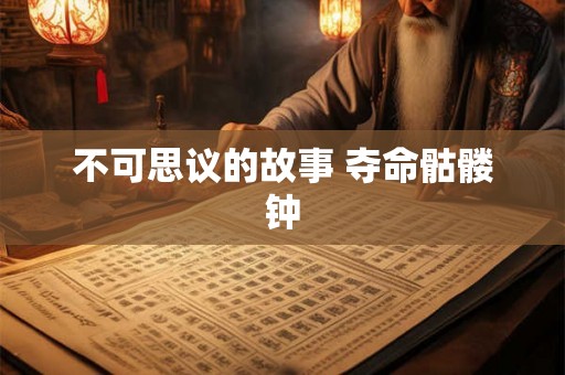 不可思议的故事 夺命骷髅钟 不可思议的故事 夺命骷髅钟