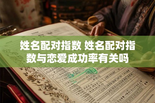 姓名配对指数 姓名配对指数与恋爱成功率有关吗