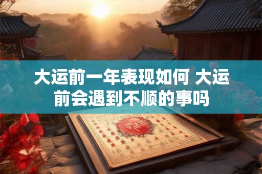大运前一年表现如何 大运前会遇到不顺的事吗