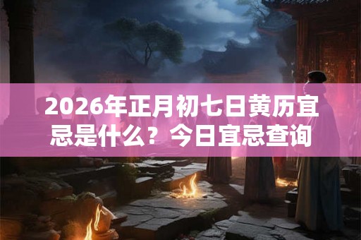 2026年正月初七日黄历宜忌是什么？今日宜忌查询