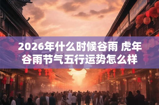 2026年什么时候谷雨 虎年谷雨节气五行运势怎么样
