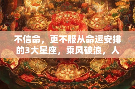 不信命，更不服从命运安排的3大星座，乘风破浪，人生充满了奇迹