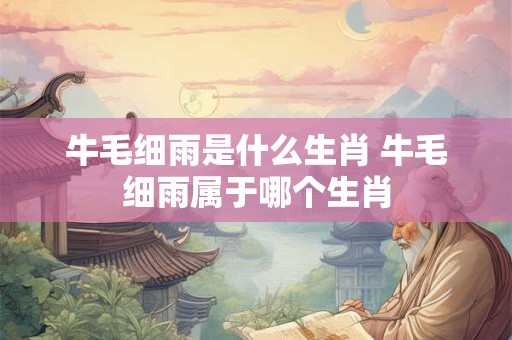 牛毛细雨是什么生肖 牛毛细雨属于哪个生肖