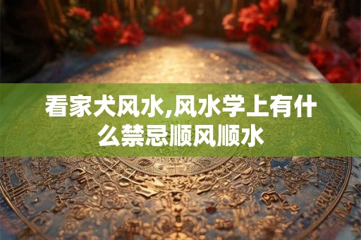 看家犬风水,风水学上有什么禁忌顺风顺水 看家犬风水,风水学上有什么禁忌顺风顺水
