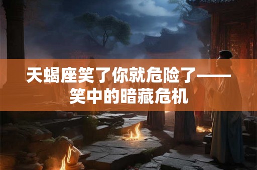 天蝎座笑了你就危险了——笑中的暗藏危机