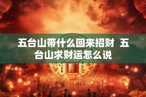 五台山带什么回来招财 五台山求财运怎么说 五台山带什么回来招财 五台山求财运怎么说