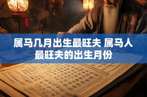 属马几月出生最旺夫 属马人最旺夫的出生月份