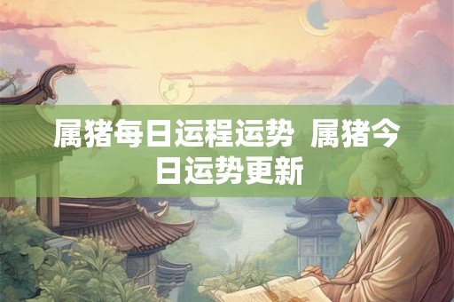 属猪每日运程运势  属猪今日运势更新