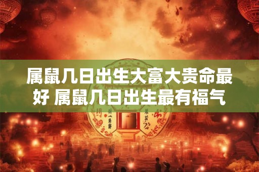 属鼠几日出生大富大贵命最好 属鼠几日出生最有福气