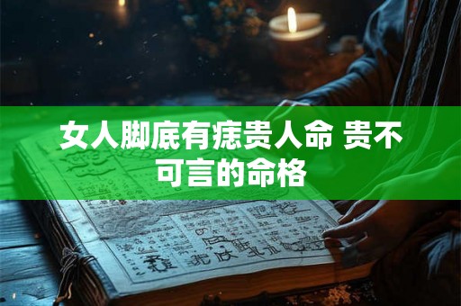 女人脚底有痣贵人命 贵不可言的命格