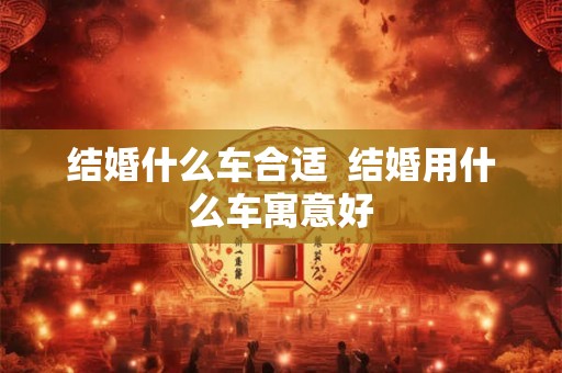 结婚什么车合适  结婚用什么车寓意好