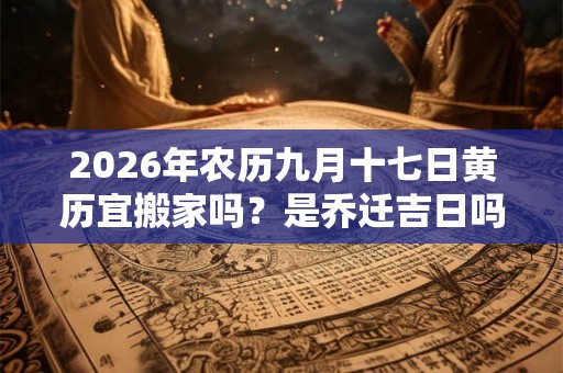 2026年农历九月十七日黄历宜搬家吗？是乔迁吉日吗