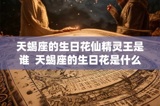 天蝎座的生日花仙精灵王是谁  天蝎座的生日花是什么花语是什么