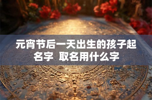 元宵节后一天出生的孩子起名字  取名用什么字