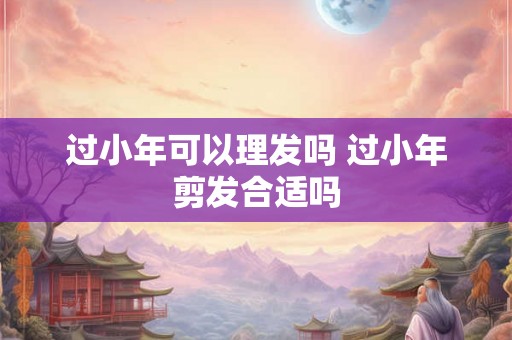 过小年可以理发吗 过小年剪发合适吗