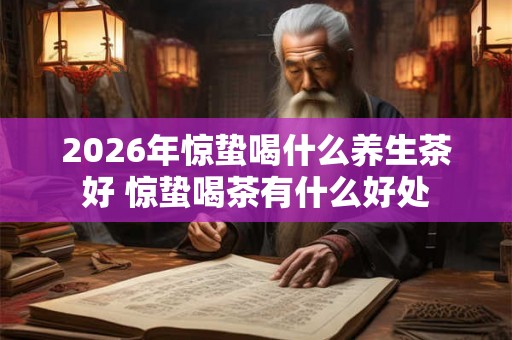 2026年惊蛰喝什么养生茶好 惊蛰喝茶有什么好处 2026年惊蛰喝什么养生茶好 惊蛰喝茶有什么好处