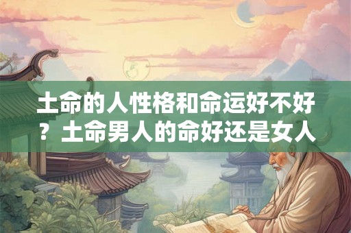 土命的人性格和命运好不好？土命男人的命好还是女人的命好？