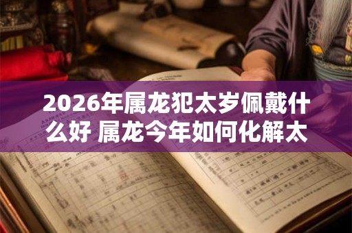 2026年属龙犯太岁佩戴什么好 属龙今年如何化解太岁