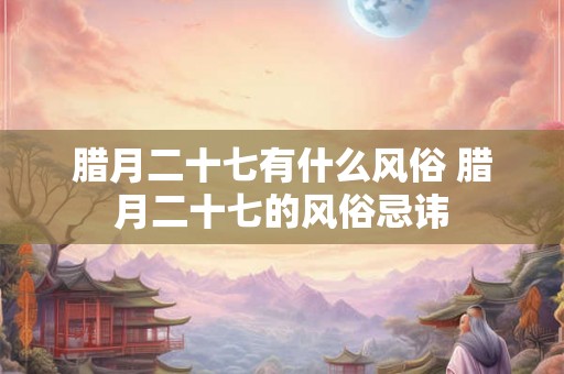 腊月二十七有什么风俗 腊月二十七的风俗忌讳