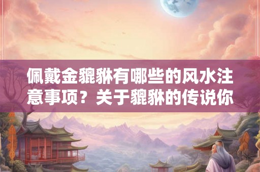 佩戴金貔貅有哪些的风水注意事项？关于貔貅的传说你知道吗？