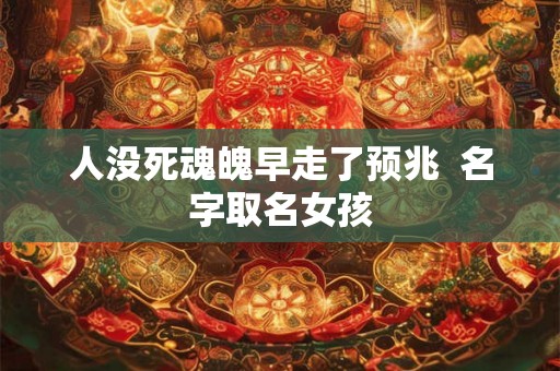 人没死魂魄早走了预兆  名字取名女孩