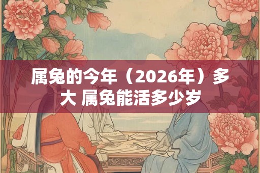 属兔的今年（2026年）多大 属兔能活多少岁