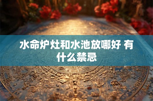 水命炉灶和水池放哪好 有什么禁忌 水命炉灶和水池放哪好 有什么禁忌