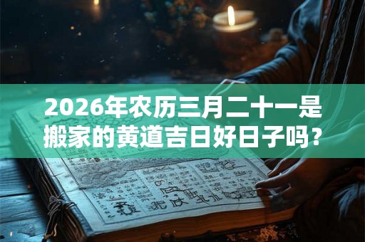 2026年农历三月二十一是搬家的黄道吉日好日子吗？