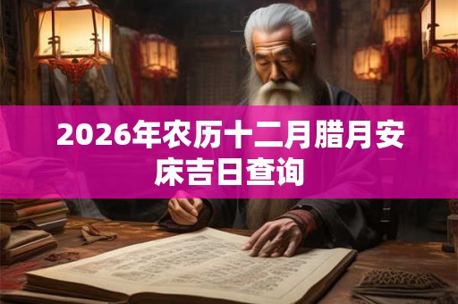 2026年农历十二月腊月安床吉日查询