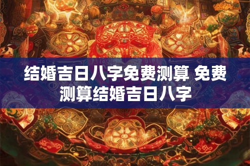结婚吉日八字免费测算 免费测算结婚吉日八字