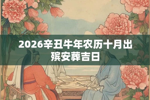 2026辛丑牛年农历十月出殡安葬吉日 2026辛丑牛年农历十月出殡安葬吉日