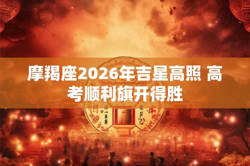 摩羯座2026年吉星高照 高考顺利旗开得胜