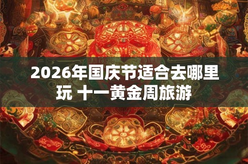 2026年国庆节适合去哪里玩 十一黄金周旅游