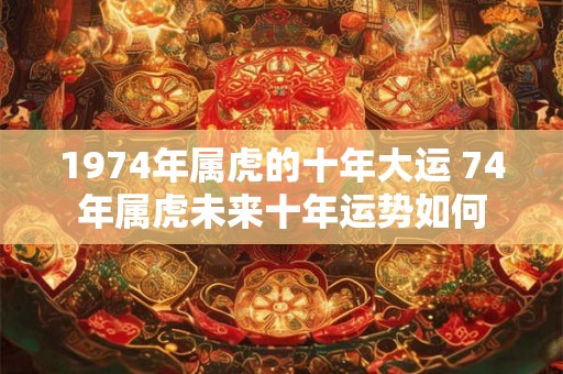 1974年属虎的十年大运 74年属虎未来十年运势如何
