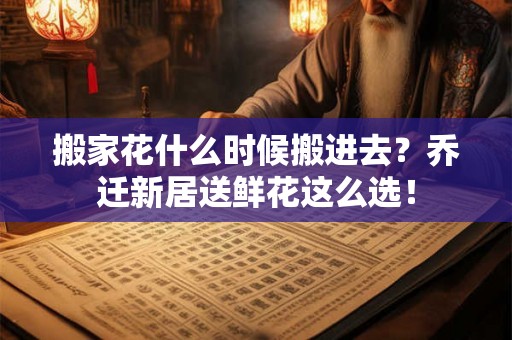 搬家花什么时候搬进去？乔迁新居送鲜花这么选！