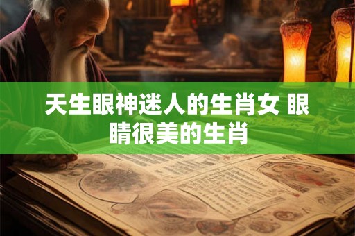 天生眼神迷人的生肖女 眼睛很美的生肖