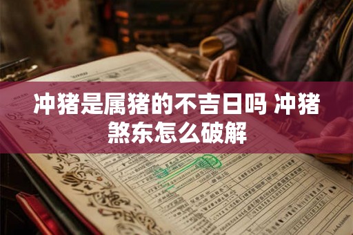 冲猪是属猪的不吉日吗 冲猪煞东怎么破解